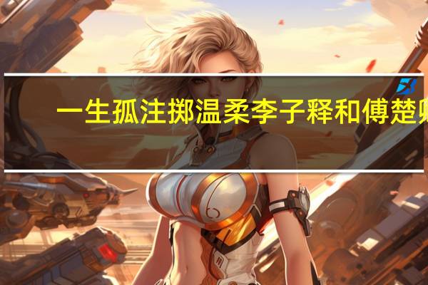 一生孤注掷温柔李子释和傅楚卿（一生孤注掷温柔）