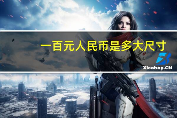 一百元人民币是多大尺寸（一百元人民币的尺寸）