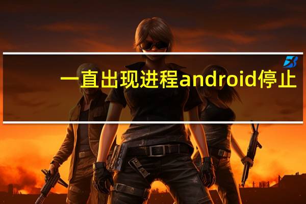 一直出现进程android停止（进程com android phone已停止）
