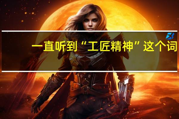一直听到“工匠精神”这个词，制造业的工匠精神到底是什么意思