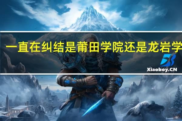 一直在纠结是莆田学院还是龙岩学院好,我是龙岩人