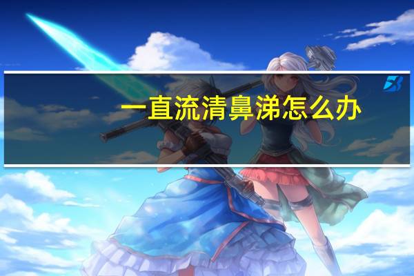一直流清鼻涕怎么办（一直流鼻涕怎么止住）