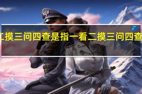 一看二摸三问四查是指 一看二摸三问四查指的是什么