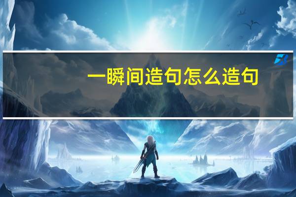一瞬间造句怎么造句（一瞬间造句）