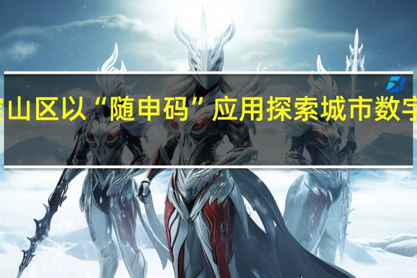 一码赋能、多方参与 宝山区以“随申码”应用探索城市数字治理新模式 到底什么情况嘞