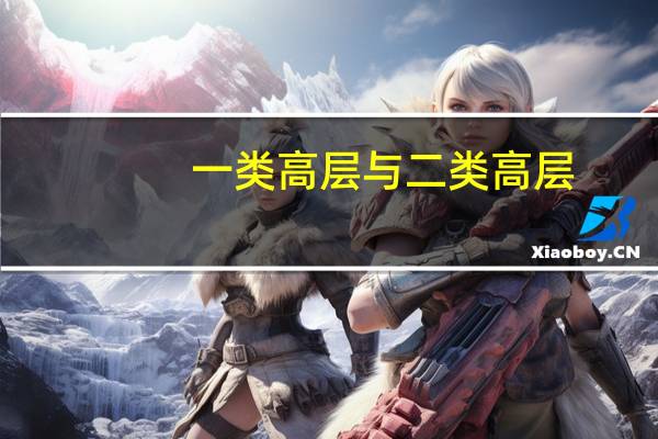 一类高层与二类高层(一类高层建筑和二类高层建筑)