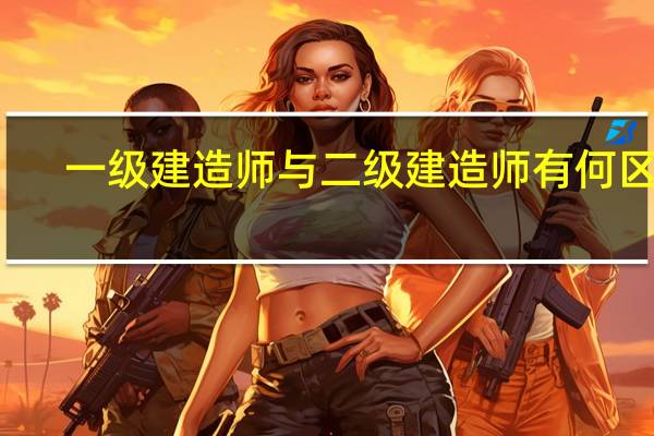 一级建造师与二级建造师有何区别