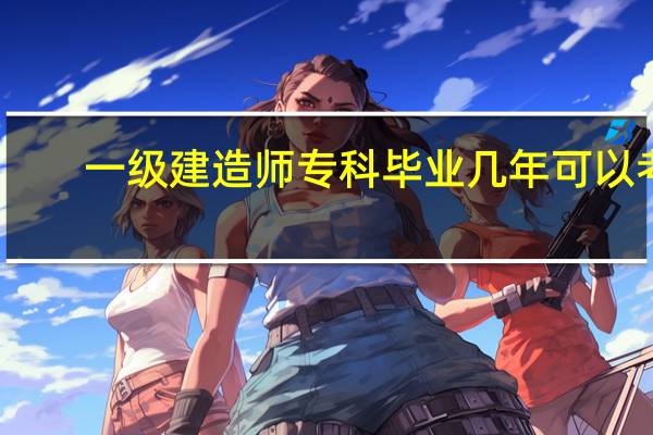 一级建造师专科毕业几年可以考