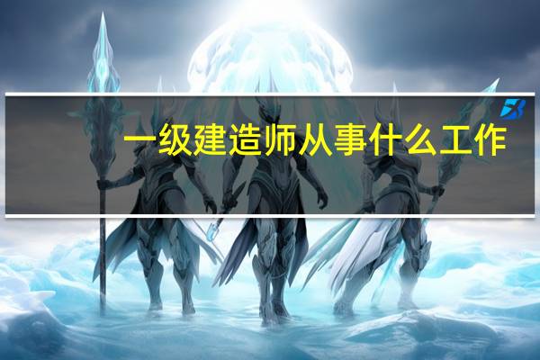 一级建造师从事什么工作