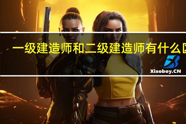 一级建造师和二级建造师有什么区别
