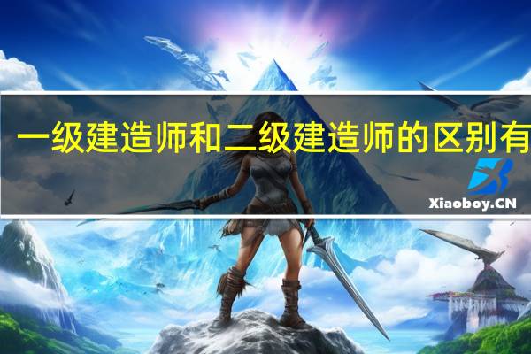 一级建造师和二级建造师的区别有哪些