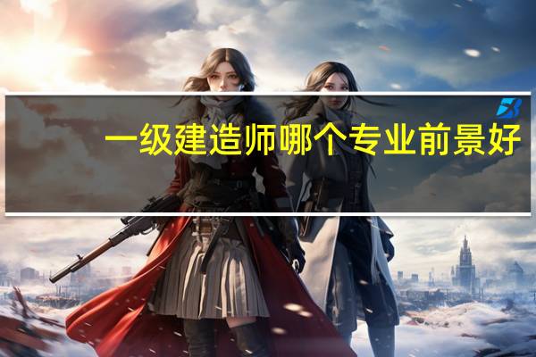 一级建造师哪个专业前景好