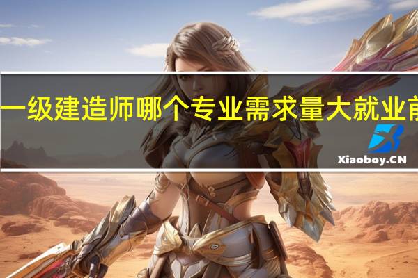 一级建造师哪个专业需求量大就业前景好