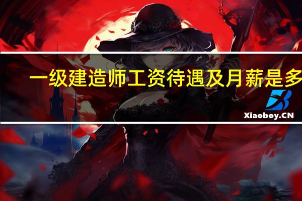 一级建造师工资待遇及月薪是多少