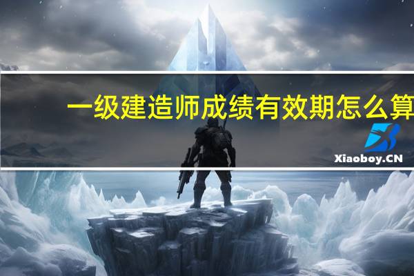 一级建造师成绩有效期怎么算
