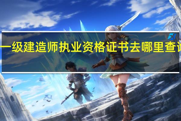 一级建造师执业资格证书去哪里查询验证