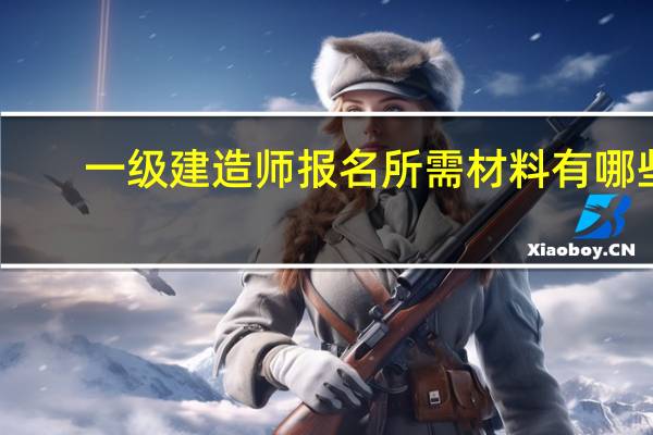 一级建造师报名所需材料有哪些