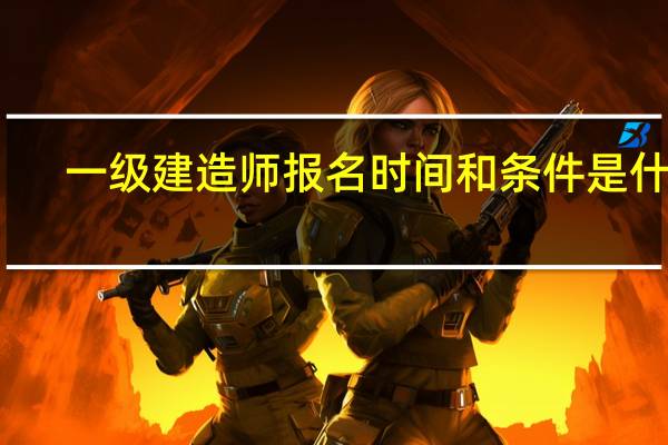 一级建造师报名时间和条件是什么
