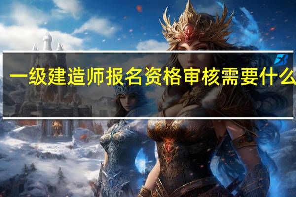 一级建造师报名资格审核需要什么材料