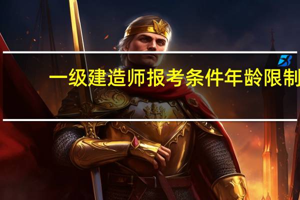 一级建造师报考条件年龄限制