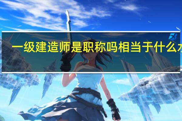 一级建造师是职称吗 相当于什么水平