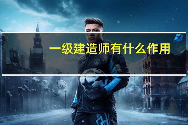 一级建造师有什么作用