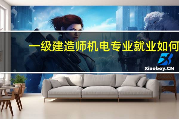 一级建造师机电专业就业如何