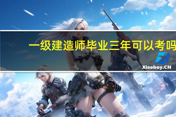 一级建造师毕业三年可以考吗