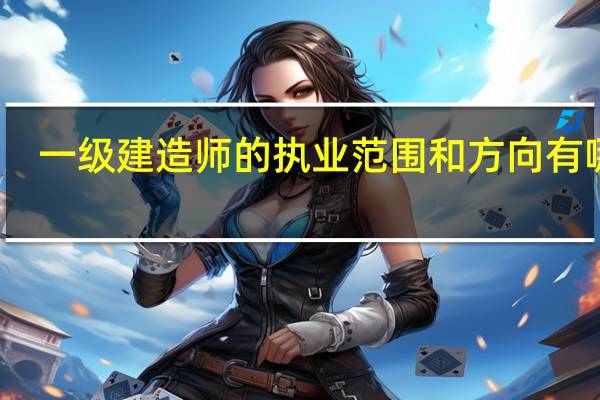 一级建造师的执业范围和方向有哪些