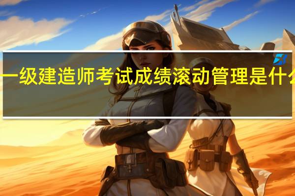 一级建造师考试成绩滚动管理是什么意思