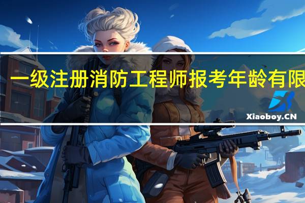 一级注册消防工程师报考年龄有限制吗