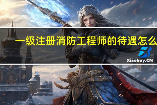 一级注册消防工程师的待遇怎么样