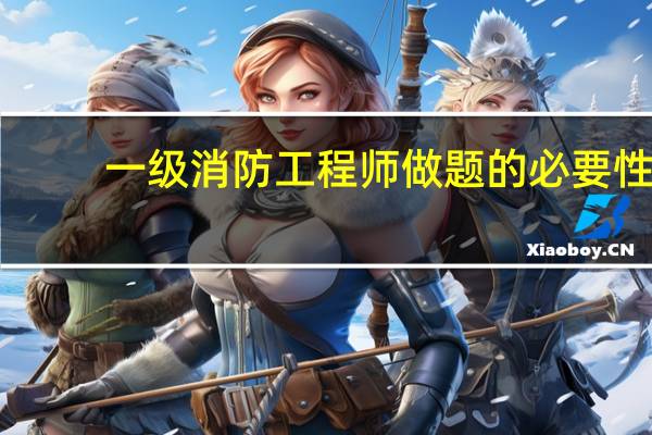 一级消防工程师做题的必要性