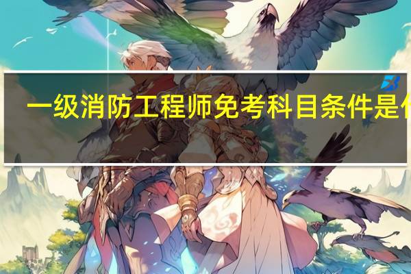 一级消防工程师免考科目条件是什么