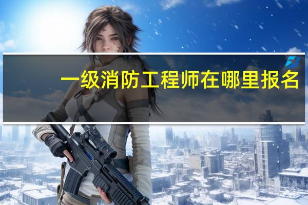 一级消防工程师在哪里报名