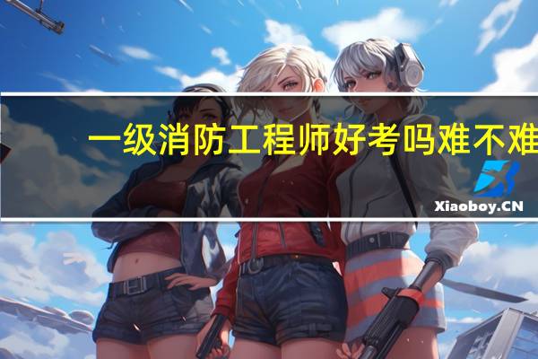 一级消防工程师好考吗难不难