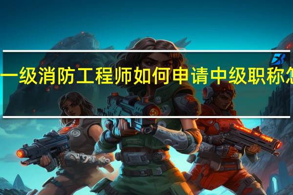 一级消防工程师如何申请中级职称怎么评