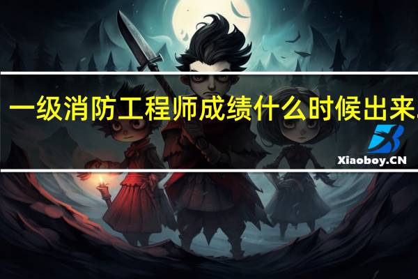 一级消防工程师成绩什么时候出来2023