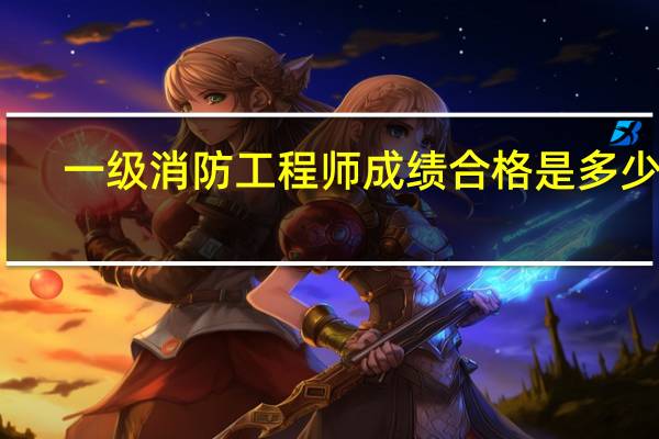 一级消防工程师成绩合格是多少分