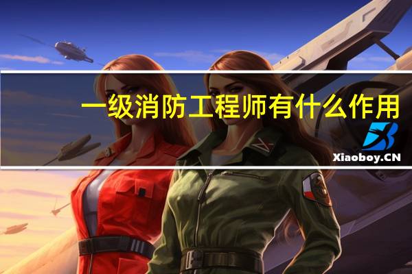 一级消防工程师有什么作用