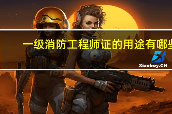 一级消防工程师证的用途有哪些