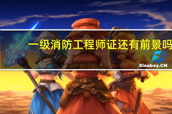 一级消防工程师证还有前景吗