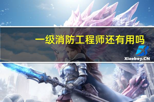 一级消防工程师还有用吗