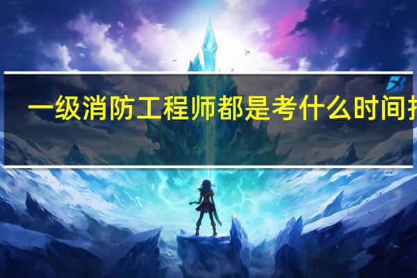 一级消防工程师都是考什么时间报名