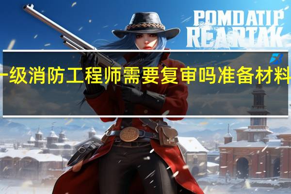 一级消防工程师需要复审吗 准备材料有哪些
