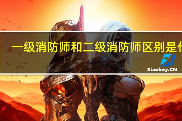 一级消防师和二级消防师区别是什么