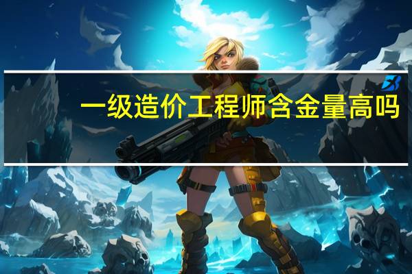 一级造价工程师含金量高吗