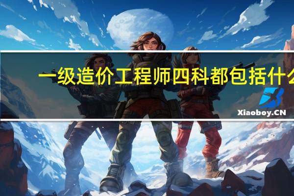 一级造价工程师四科都包括什么