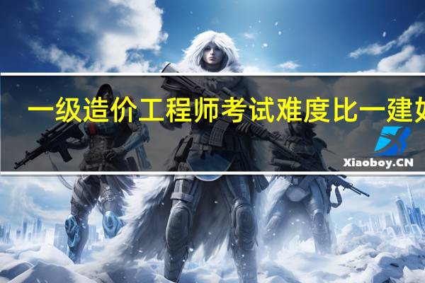 一级造价工程师考试难度比一建如何（一级造价工程师考试大纲）