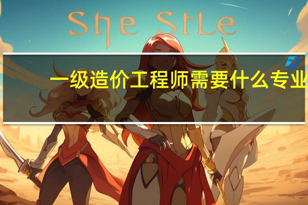 一级造价工程师需要什么专业